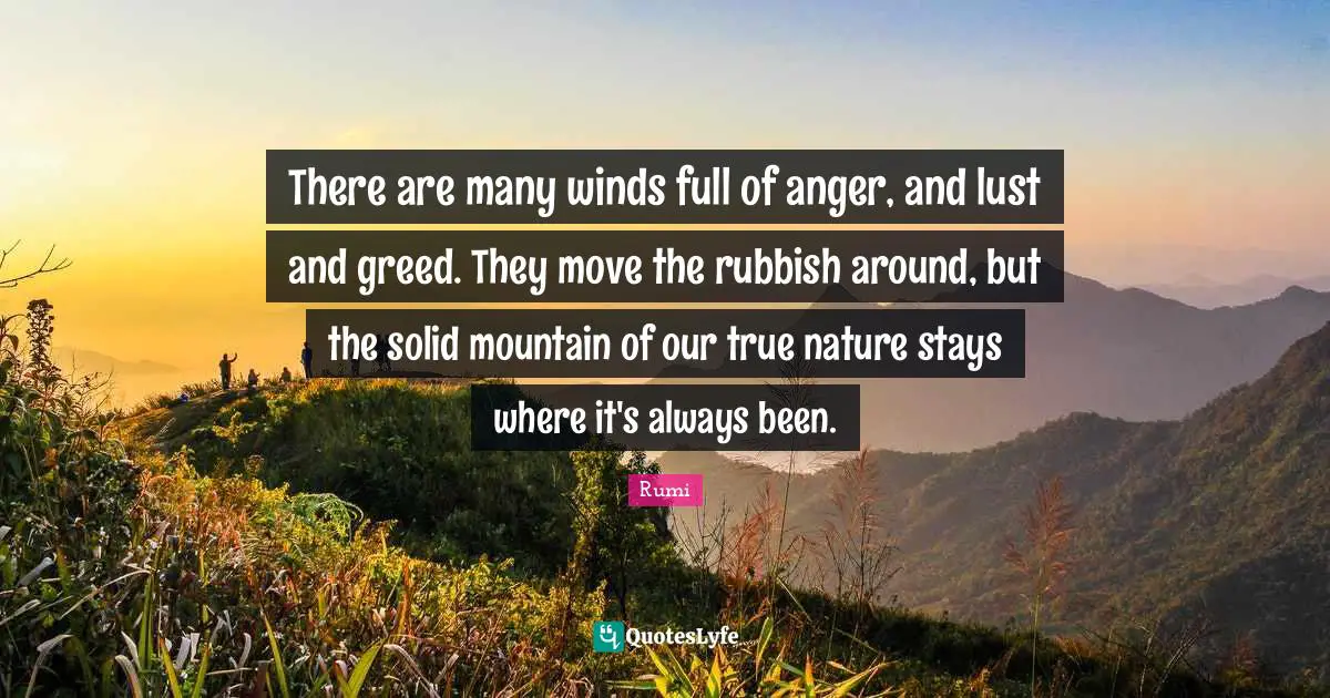 There are many winds full of anger, and lust and greed. They move the rubbish around, but the solid mountain of our true nature stays where it's always been.
