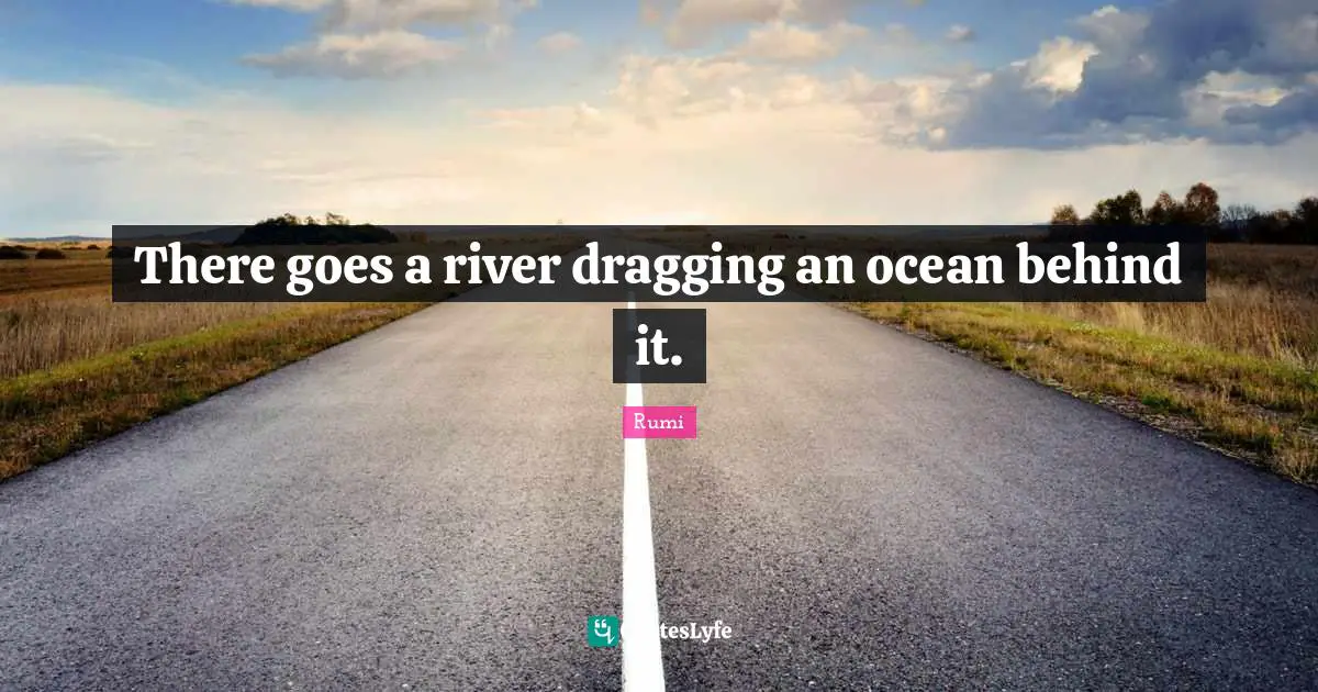 There goes a river dragging an ocean behind it.