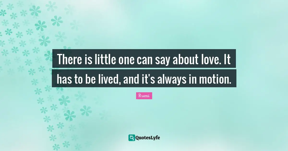 There is little one can say about love. It has to be lived, and it's always in motion.