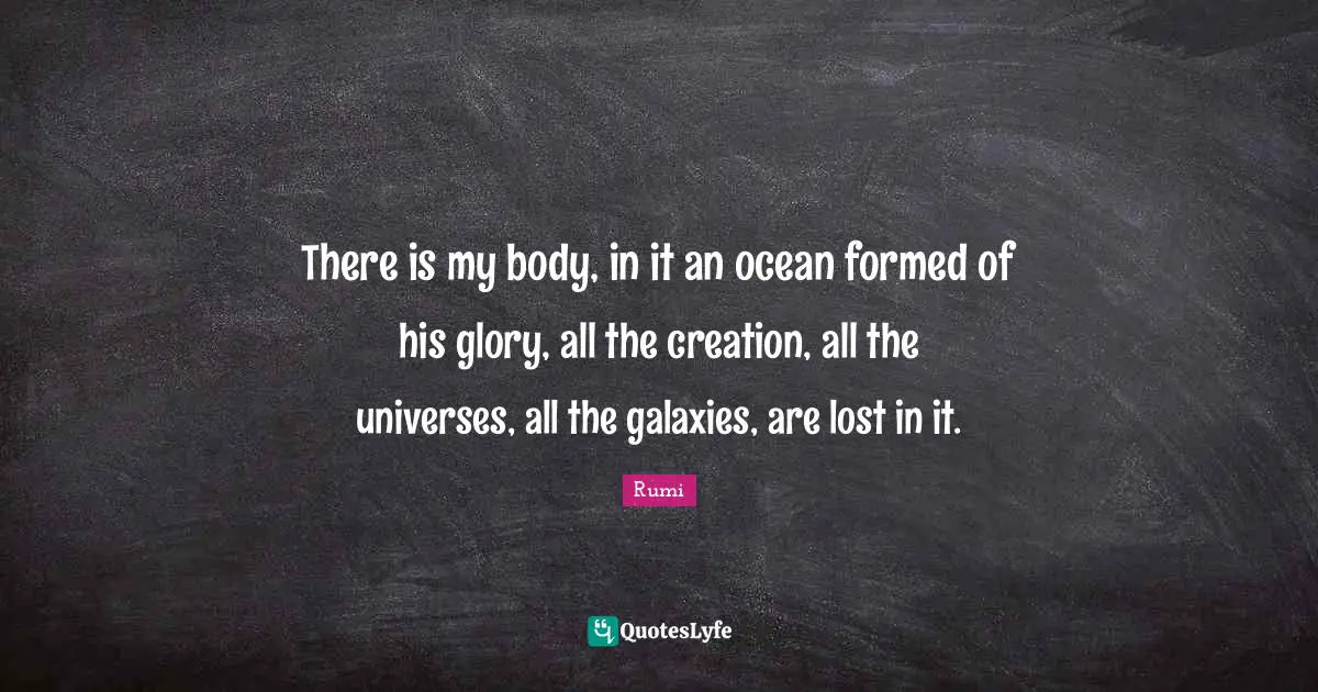 There is my body, in it an ocean formed of his glory, all the creation, all the universes, all the galaxies, are lost in it.