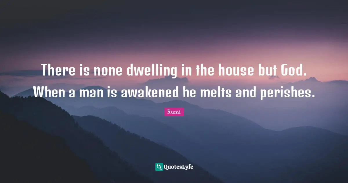 There is none dwelling in the house but God. When a man is awakened he melts and perishes.