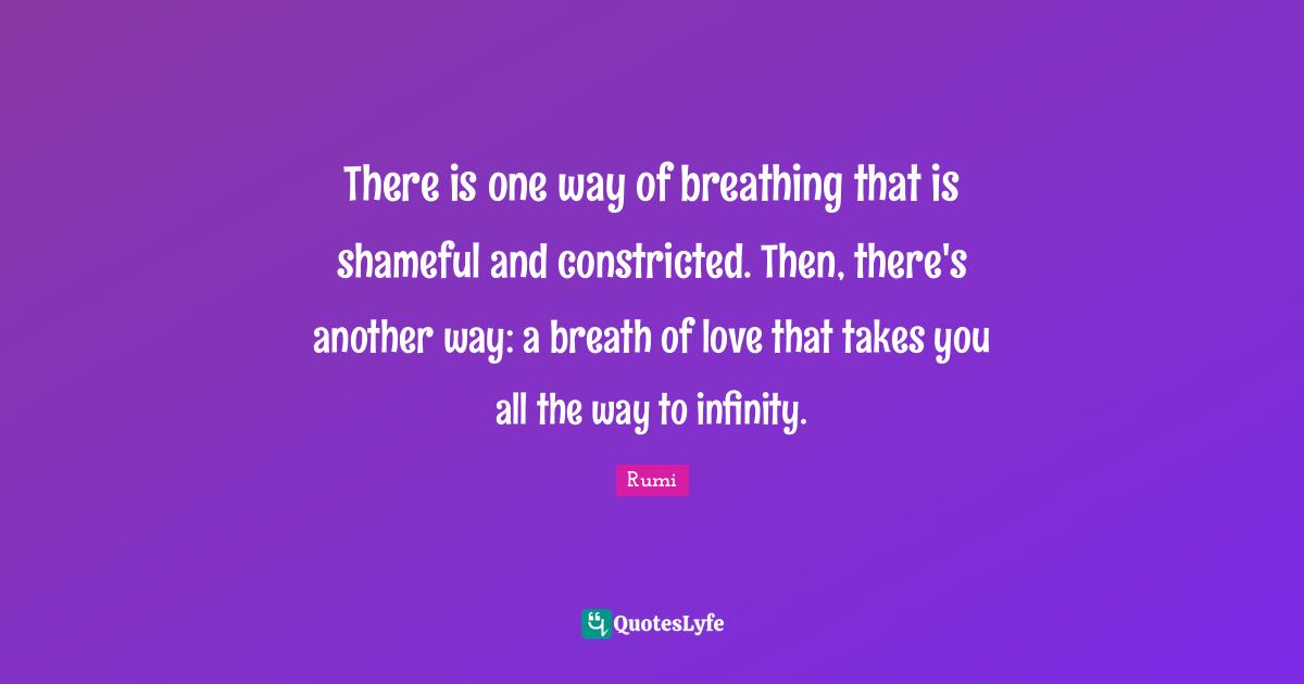 There is one way of breathing that is shameful and constricted. Then, there's another way: a breath of love that takes you all the way to infinity.