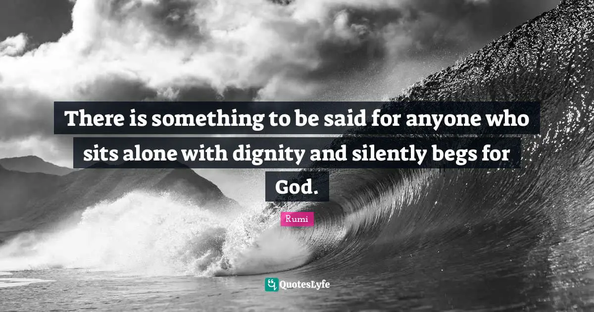 There is something to be said for anyone who sits alone with dignity and silently begs for God.