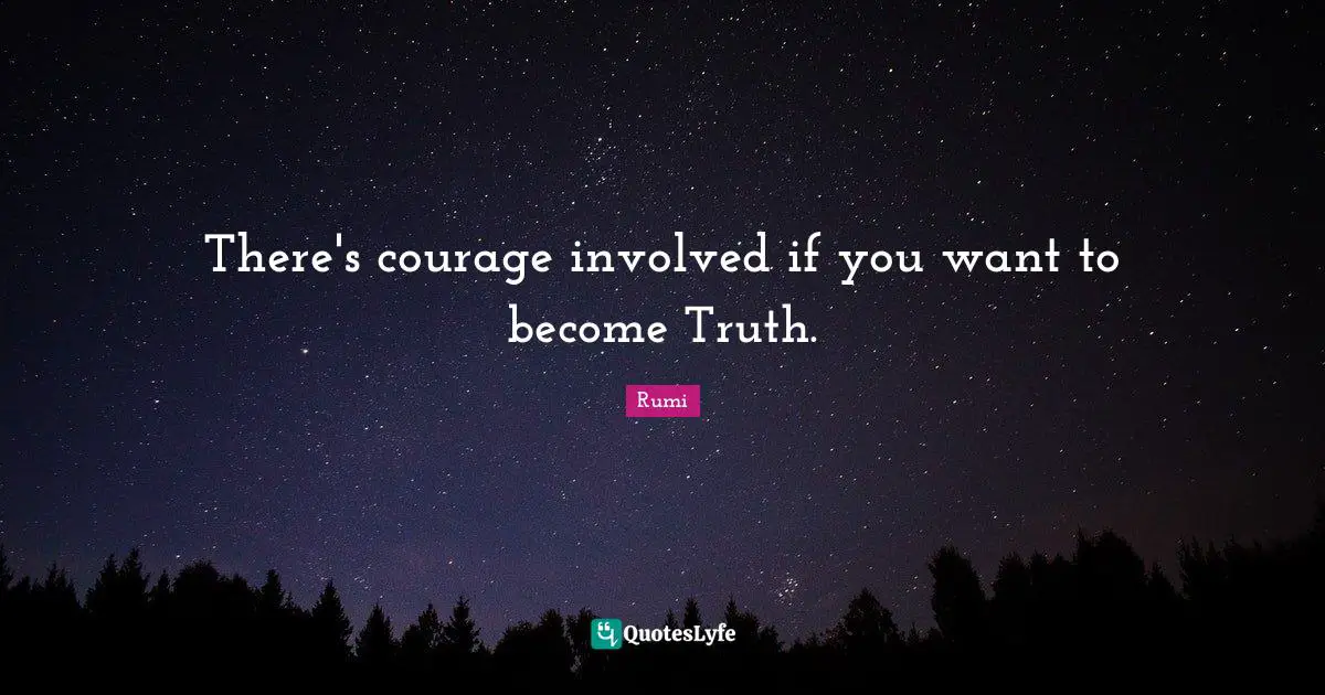 There's courage involved if you want to become Truth.