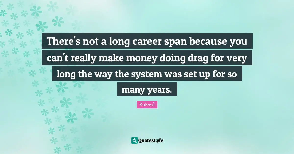 RuPaul Quotes: "There's not a long career span because you can't really make money doing drag for very long the way the system was set up for so many years."