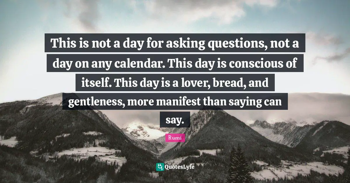 Calendars Quotes: "This is not a day for asking questions, not a day on any calendar. This day is conscious of itself. This day is a lover, bread, and gentleness, more manifest than saying can say."