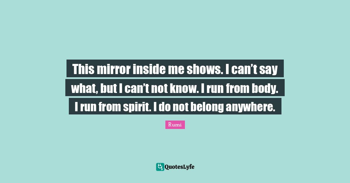 This mirror inside me shows. I can’t say what, but I can’t not know. I run from body. I run from spirit. I do not belong anywhere.
