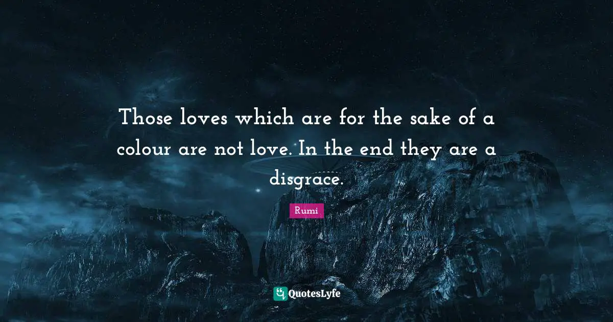 Those loves which are for the sake of a colour are not love. In the end they are a disgrace.