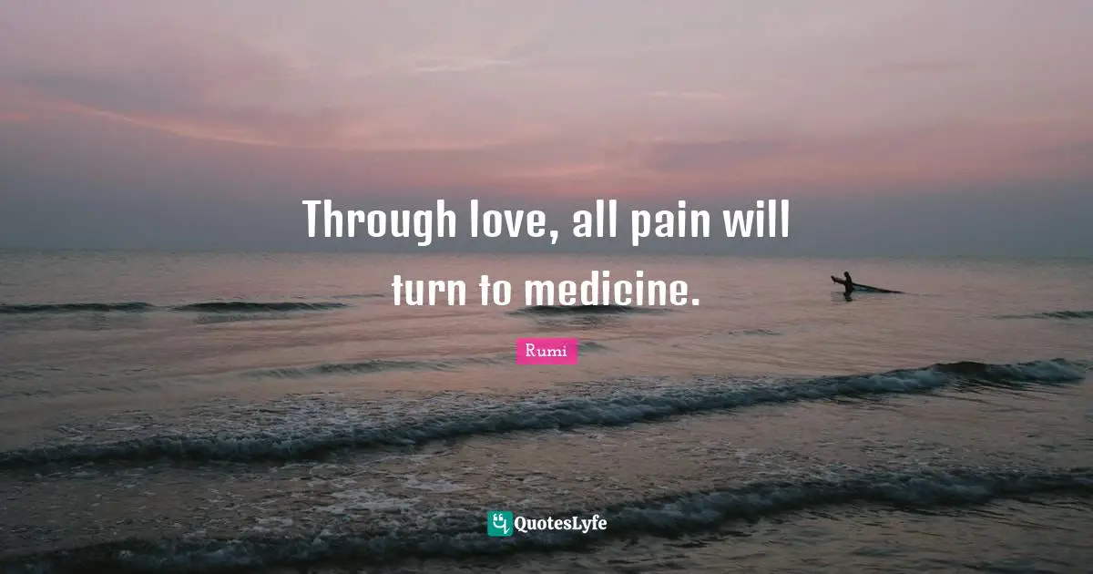 Through love, all pain will turn to medicine.