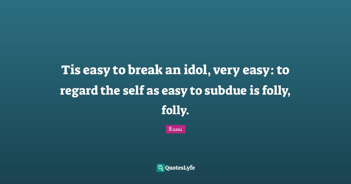 Tis easy to break an idol, very easy: to regard the self as easy to subdue is folly, folly.