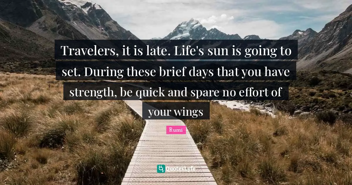 Travelers, it is late. Life's sun is going to set. During these brief days that you have strength, be quick and spare no effort of your wings