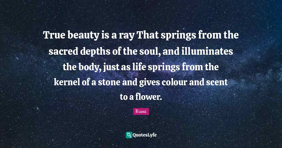 True beauty is a ray That springs from the sacred depths of the soul, and illuminates the body, just as life springs from the kernel of a stone and gives colour and scent to a flower.