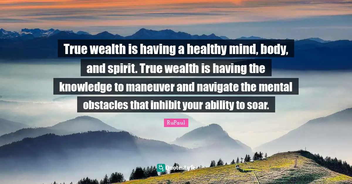 RuPaul Quotes: "True wealth is having a healthy mind, body, and spirit. True wealth is having the knowledge to maneuver and navigate the mental obstacles that inhibit your ability to soar."