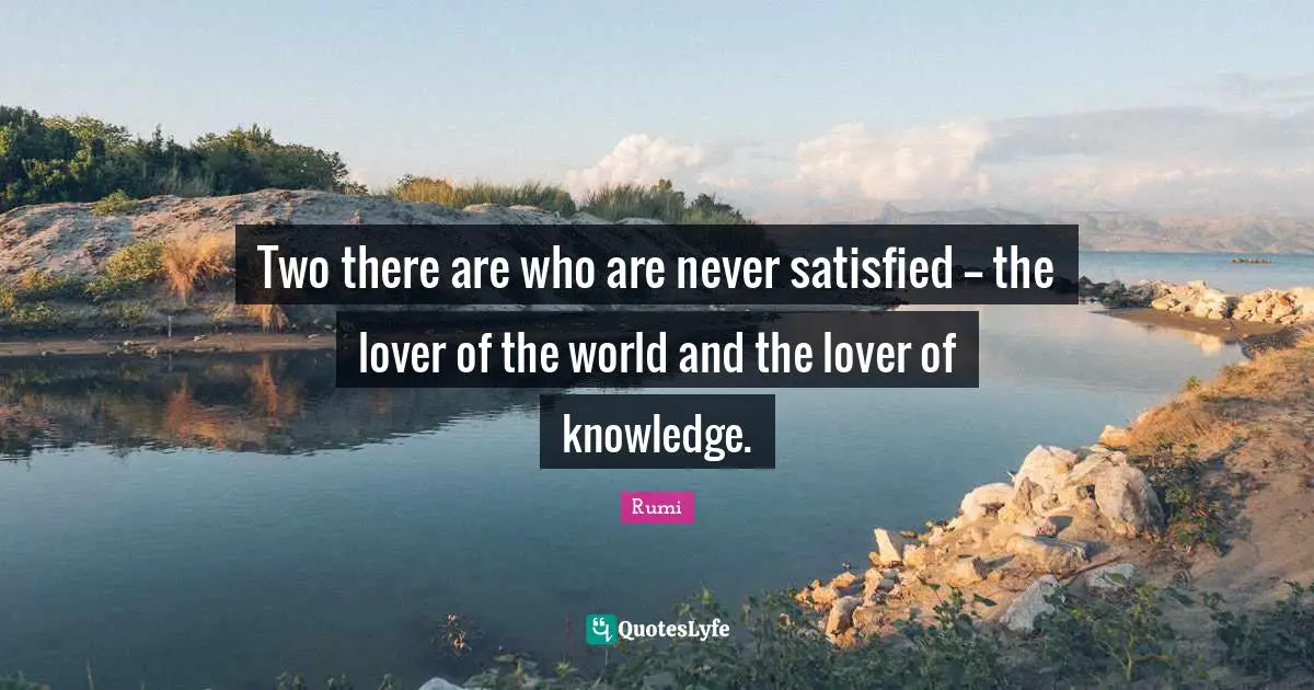 Two there are who are never satisfied -- the lover of the world and the lover of knowledge.