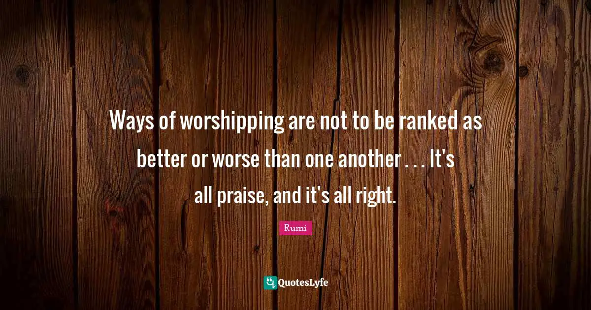 Ways of worshipping are not to be ranked as better or worse than one another . . . It's all praise, and it's all right.