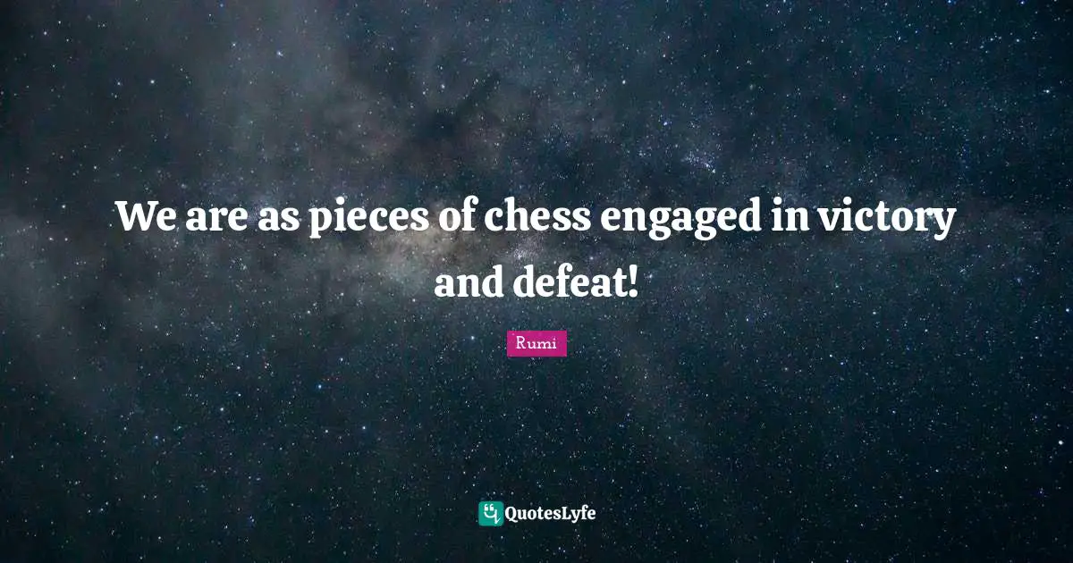We are as pieces of chess engaged in victory and defeat!