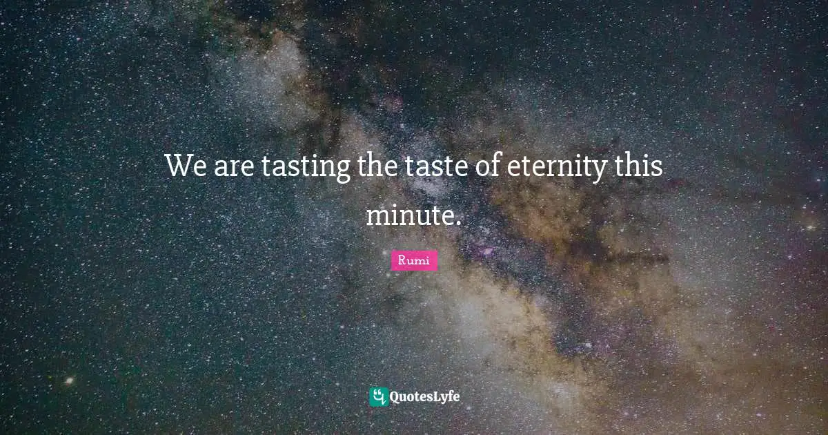 We are tasting the taste of eternity this minute.