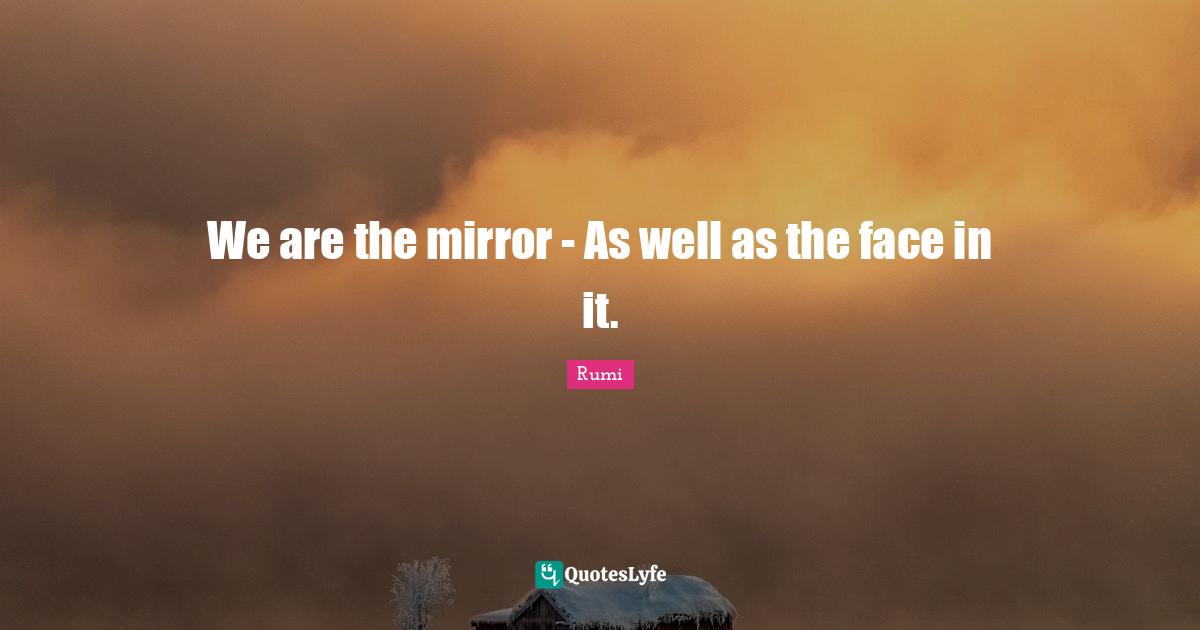 We are the mirror - As well as the face in it.