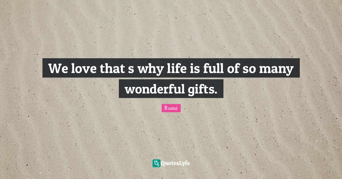 We love that s why life is full of so many wonderful gifts.