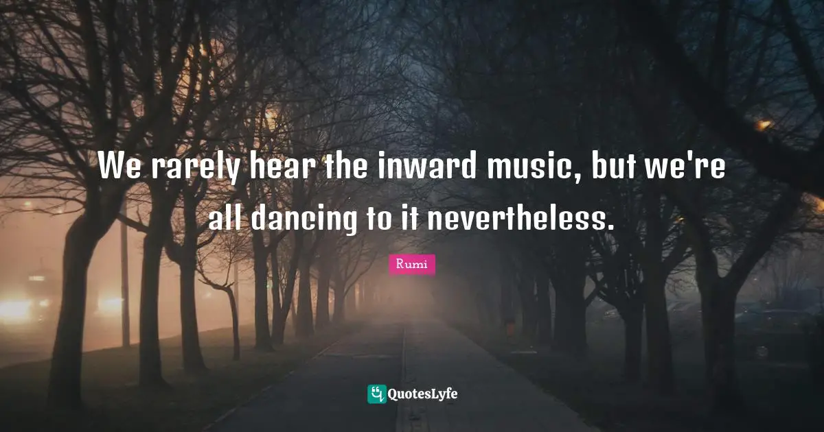 We rarely hear the inward music, but we're all dancing to it nevertheless.