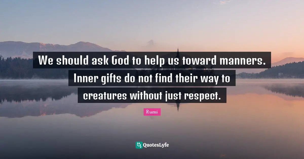 We should ask God to help us toward manners. Inner gifts do not find their way to creatures without just respect.