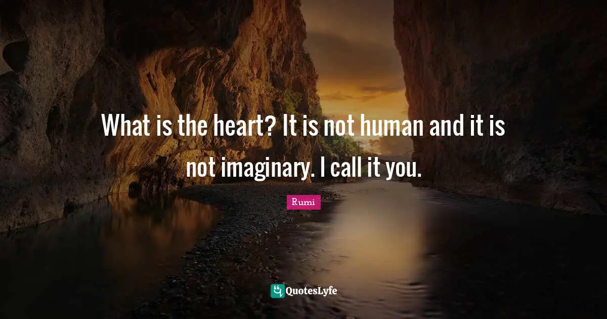 What is the heart? It is not human and it is not imaginary. I call it you.