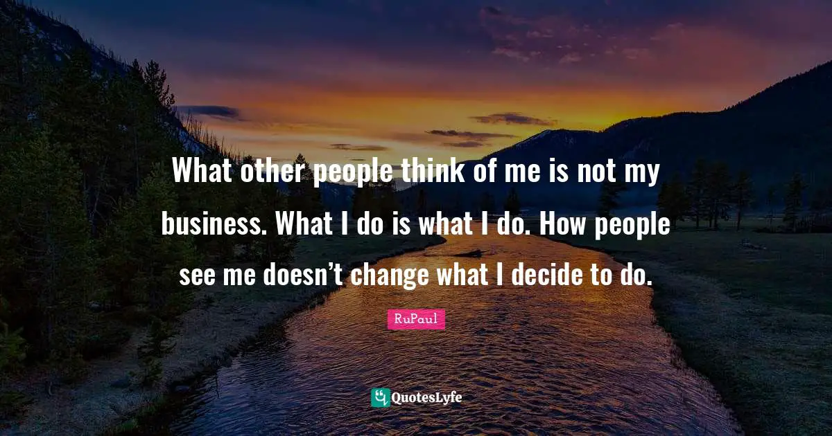RuPaul Quotes: "What other people think of me is not my business. What I do is what I do. How people see me doesn’t change what I decide to do."