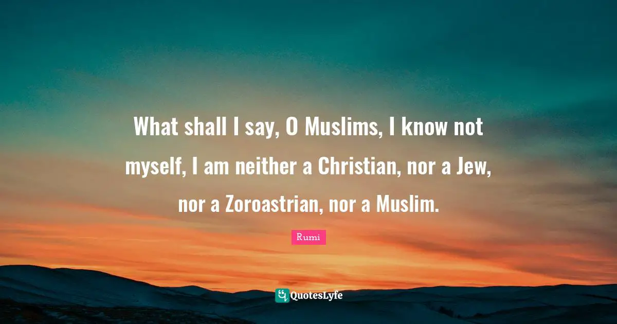 What shall I say, O Muslims, I know not myself, I am neither a Christian, nor a Jew, nor a Zoroastrian, nor a Muslim.