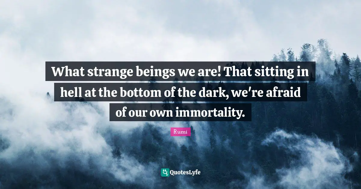 What strange beings we are! That sitting in hell at the bottom of the dark, we're afraid of our own immortality.