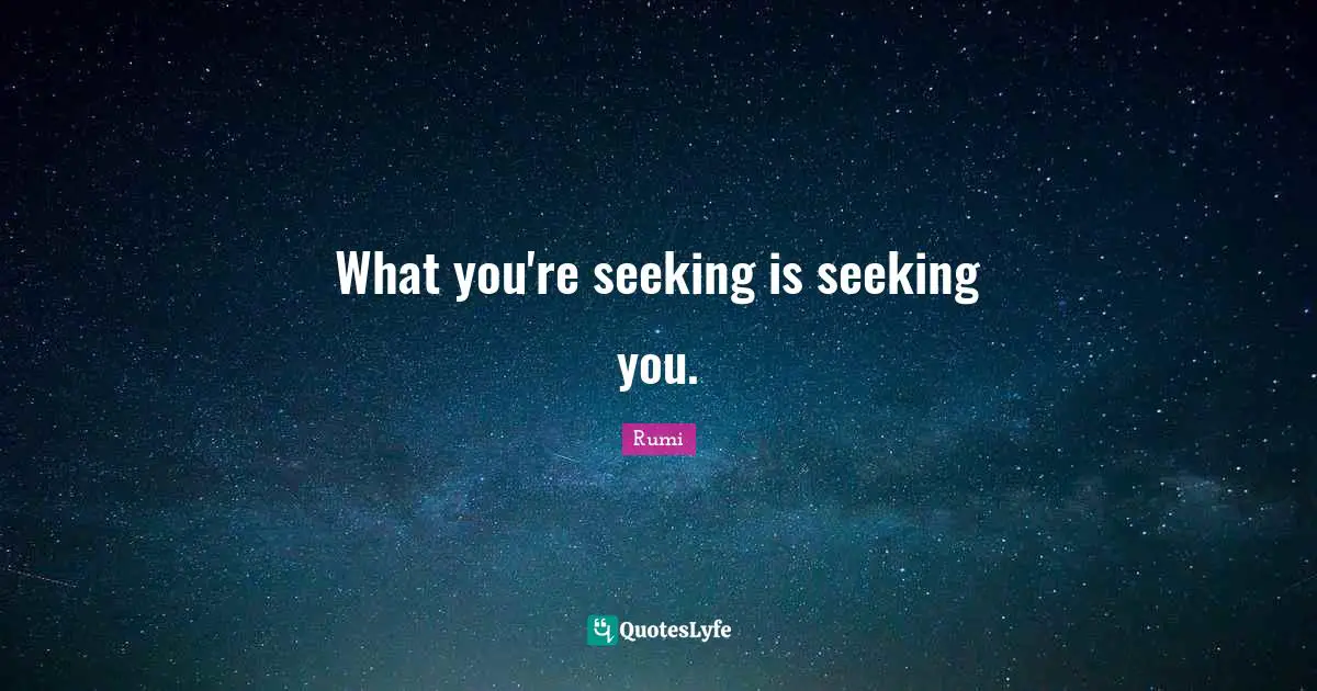 What you're seeking is seeking you.