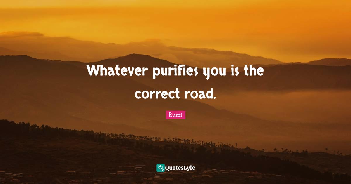 Whatever purifies you is the correct road.