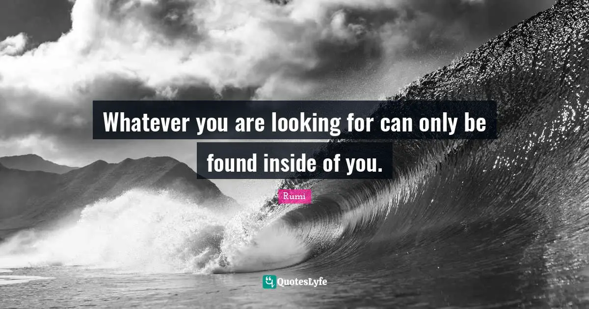 Whatever you are looking for can only be found inside of you.