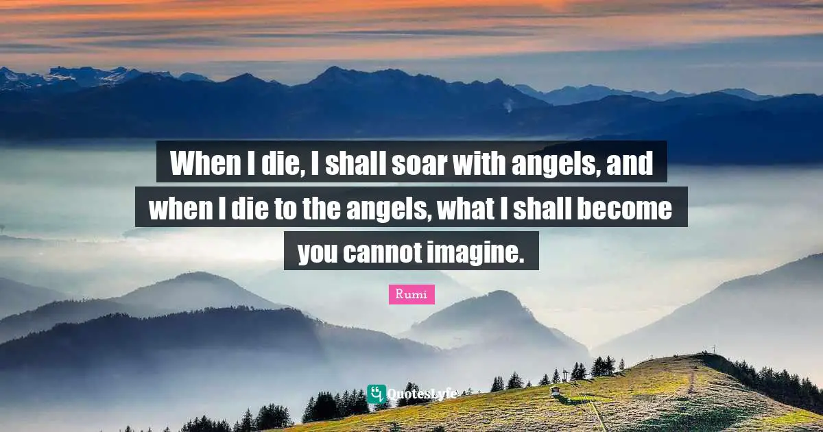 When I die, I shall soar with angels, and when I die to the angels, what I shall become you cannot imagine.