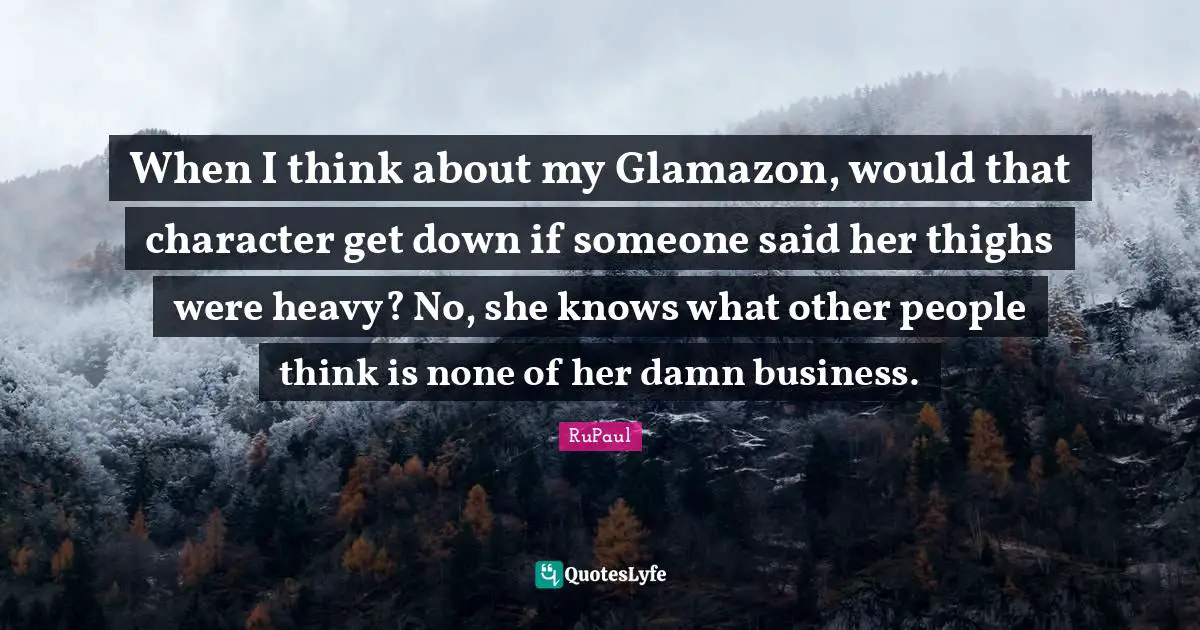 Thighs Quotes: "When I think about my Glamazon, would that character get down if someone said her thighs were heavy? No, she knows what other people think is none of her damn business."