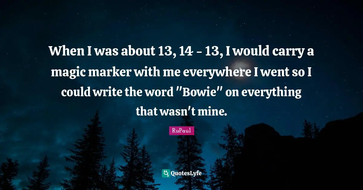 RuPaul Quotes: "When I was about 13, 14 - 13, I would carry a magic marker with me everywhere I went so I could write the word "Bowie" on everything that wasn't mine."