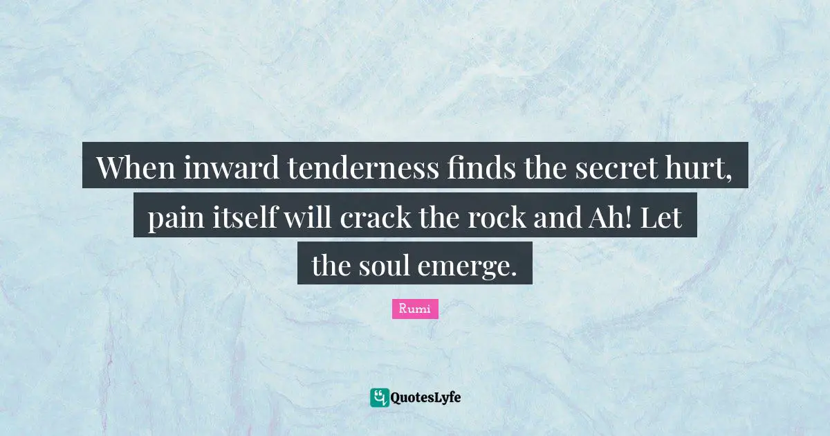 When inward tenderness finds the secret hurt, pain itself will crack the rock and Ah! Let the soul emerge.