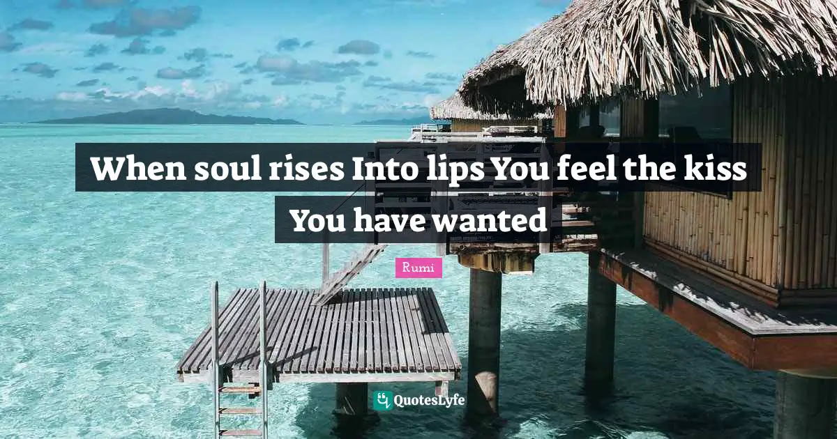 When soul rises Into lips You feel the kiss You have wanted