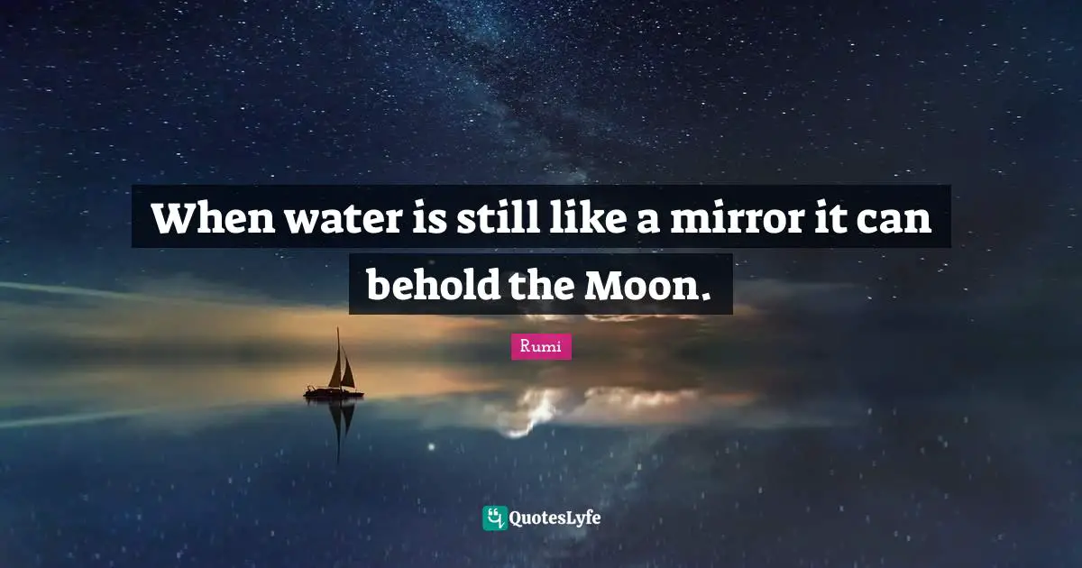When water is still like a mirror it can behold the Moon.