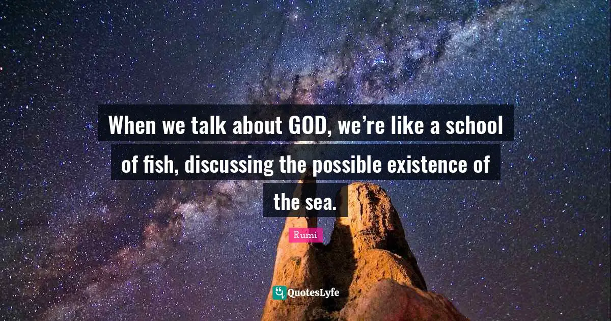 When we talk about GOD, we’re like a school of fish, discussing the possible existence of the sea.