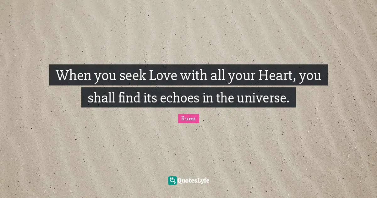 When you seek Love with all your Heart, you shall find its echoes in the universe.