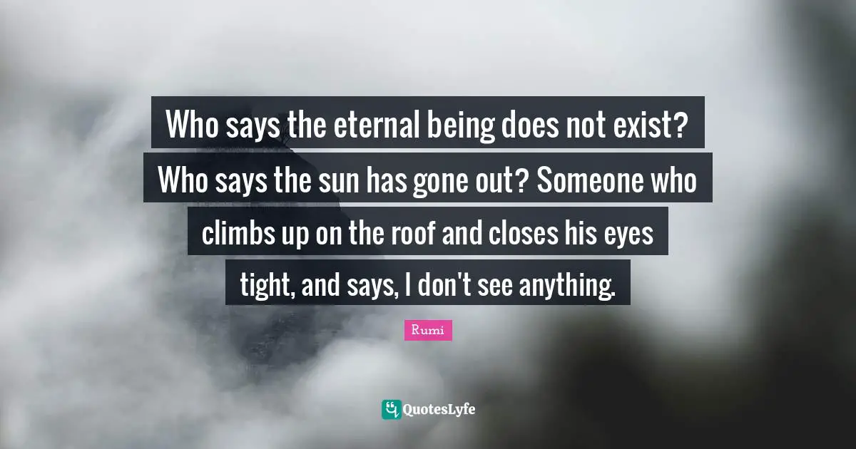 Who says the eternal being does not exist? Who says the sun has gone out? Someone who climbs up on the roof and closes his eyes tight, and says, I don't see anything.