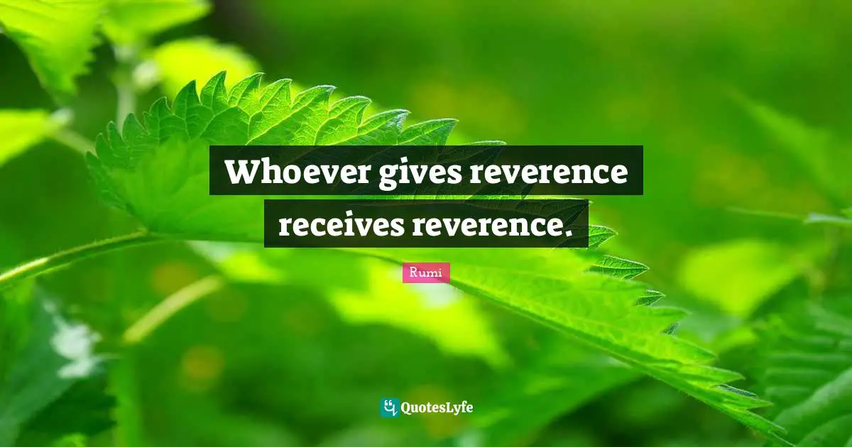 Whoever gives reverence receives reverence.