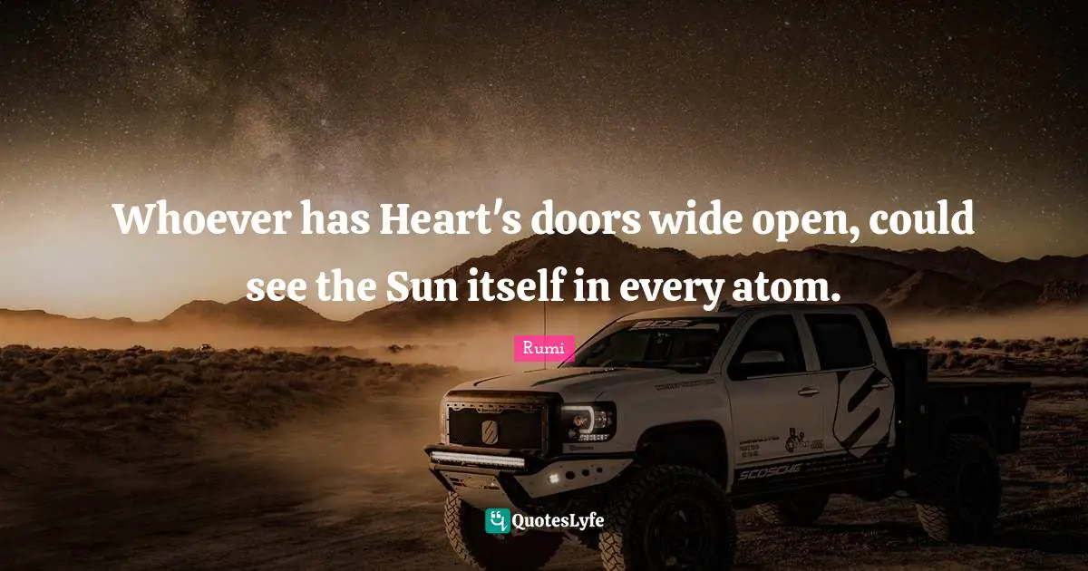 Whoever has Heart's doors wide open, could see the Sun itself in every atom.