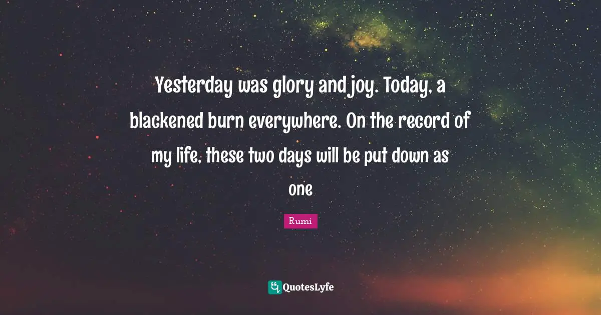 Yesterday was glory and joy. Today, a blackened burn everywhere. On the record of my life, these two days will be put down as one
