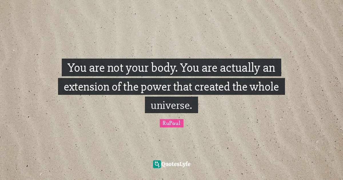 RuPaul Quotes: "You are not your body. You are actually an extension of the power that created the whole universe."