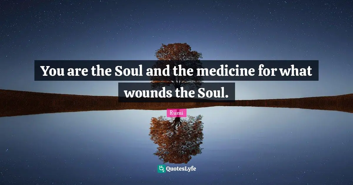 You are the Soul and the medicine for what wounds the Soul.