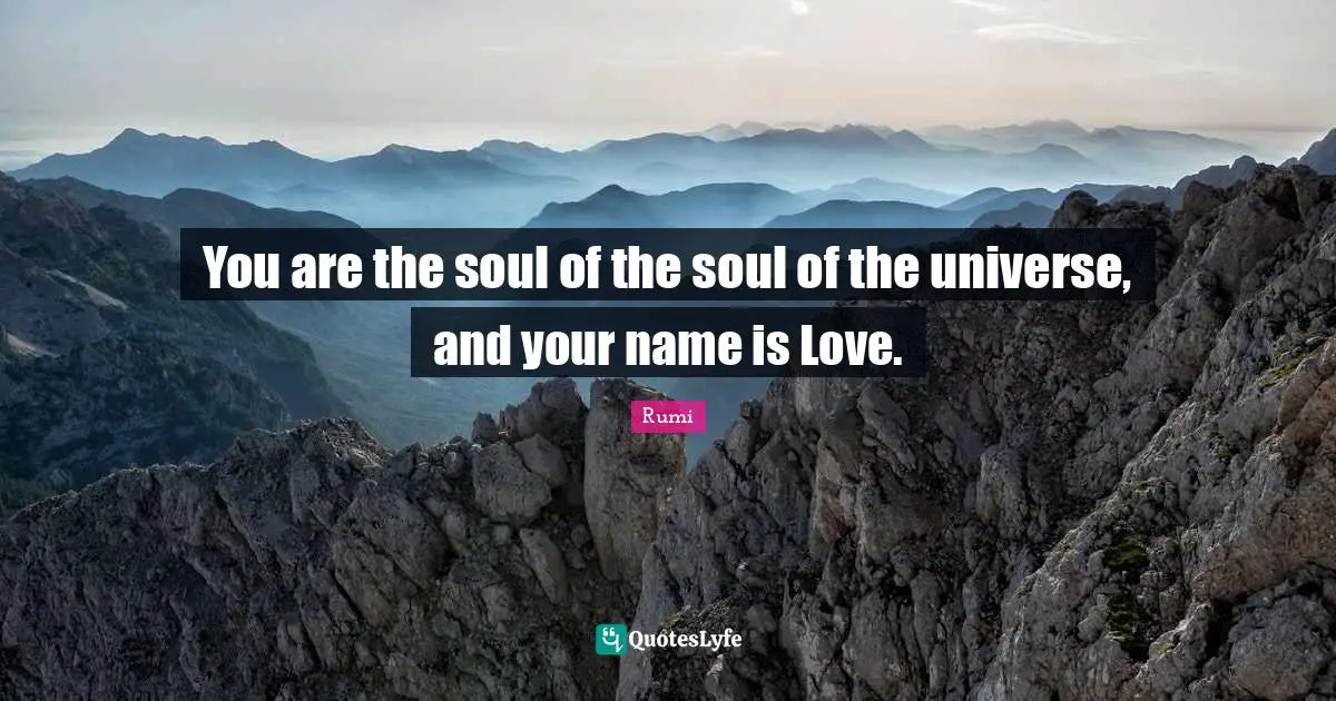 You are the soul of the soul of the universe, and your name is Love.