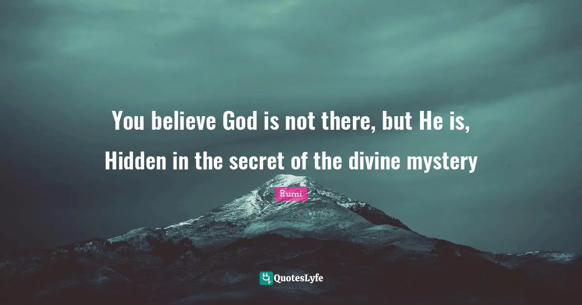 You believe God is not there, but He is, Hidden in the secret of the divine mystery