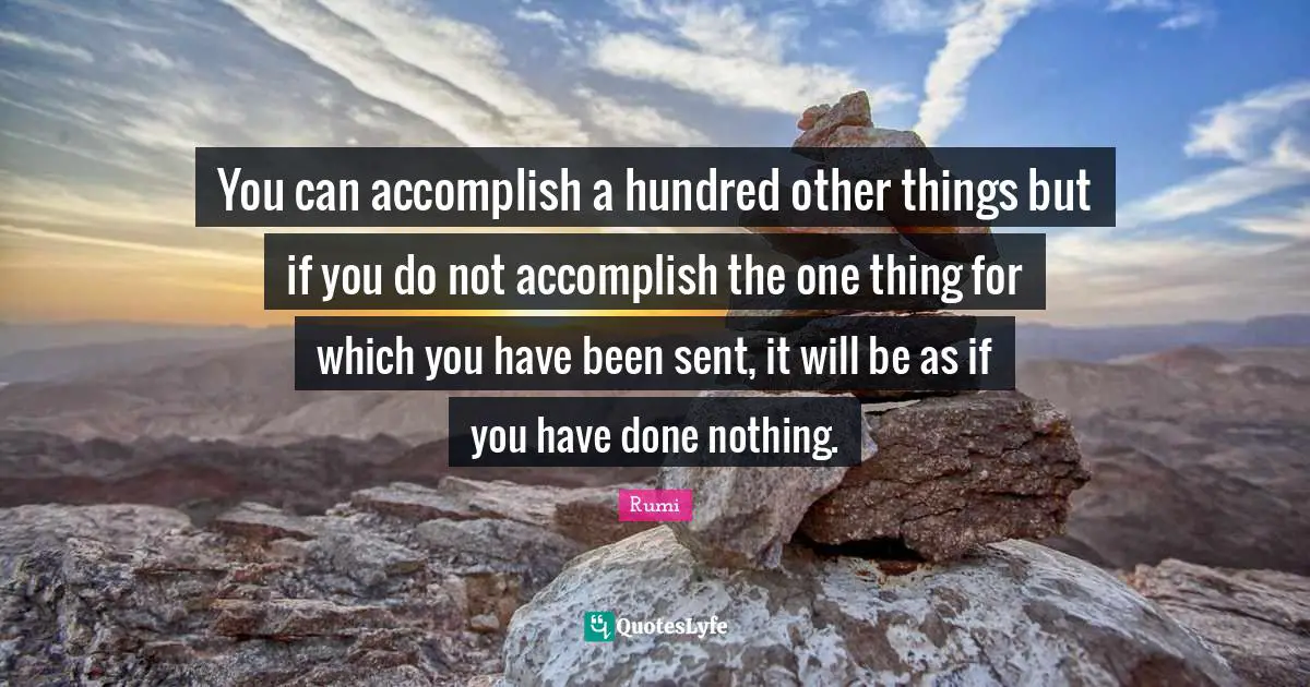 You can accomplish a hundred other things but if you do not accomplish the one thing for which you have been sent, it will be as if you have done nothing.