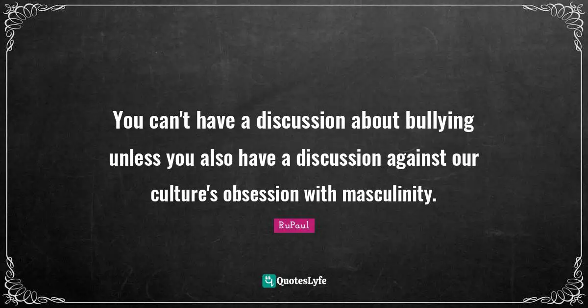 RuPaul Quotes: "You can't have a discussion about bullying unless you also have a discussion against our culture's obsession with masculinity."